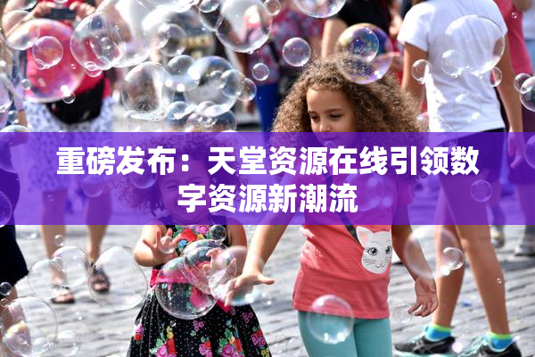 重磅发布：天堂资源在线引领数字资源新潮流