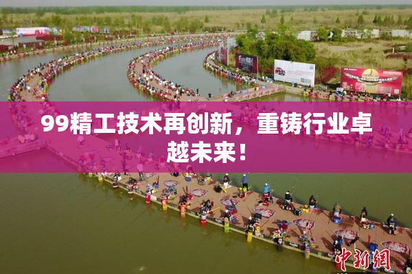99精工技术再创新，重铸行业卓越未来！