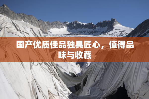 国产优质佳品独具匠心，值得品味与收藏