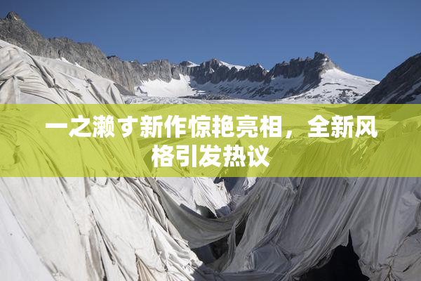 一之濑す新作惊艳亮相，全新风格引发热议