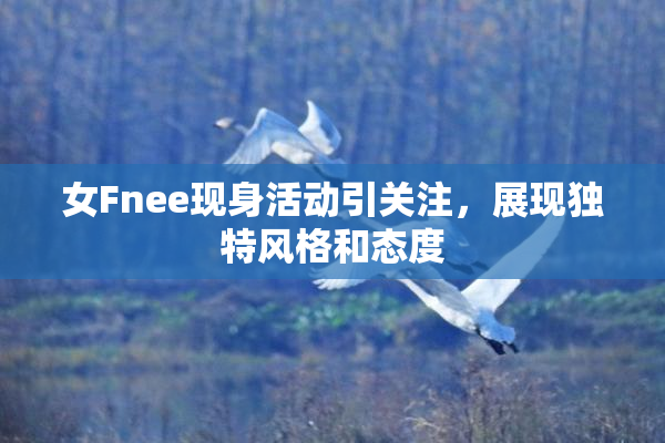 女Fnee现身活动引关注，展现独特风格和态度