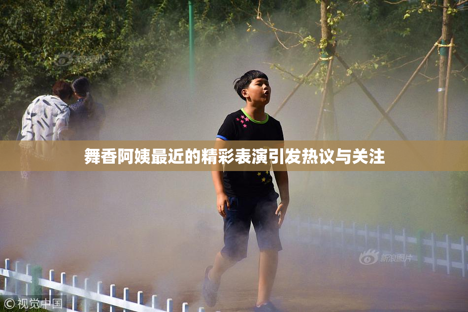 舞香阿姨最近的精彩表演引发热议与关注