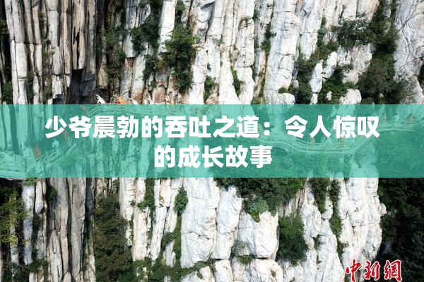 少爷晨勃的吞吐之道：令人惊叹的成长故事