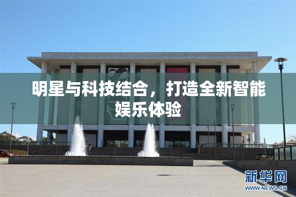 明星与科技结合，打造全新智能娱乐体验