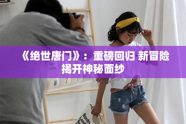 《绝世唐门》：重磅回归 新冒险揭开神秘面纱