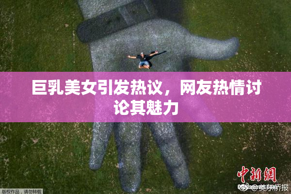 巨乳美女引发热议，网友热情讨论其魅力