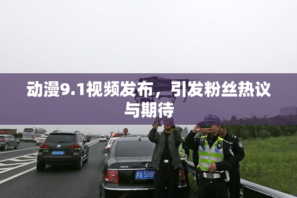 动漫9.1视频发布，引发粉丝热议与期待