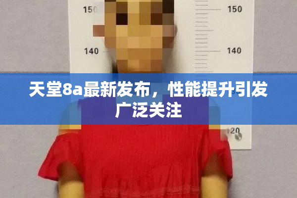 天堂8a最新发布，性能提升引发广泛关注