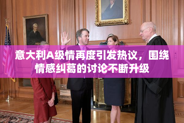 意大利A级情再度引发热议，围绕情感纠葛的讨论不断升级