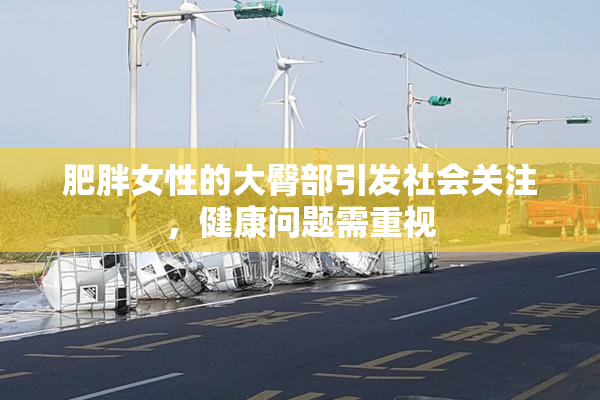 肥胖女性的大臀部引发社会关注，健康问题需重视