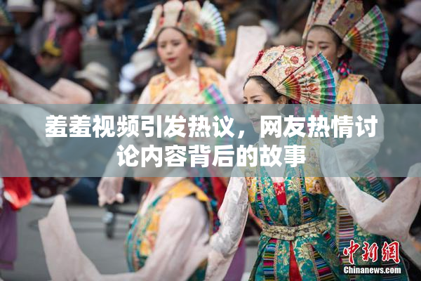 羞羞视频引发热议，网友热情讨论内容背后的故事