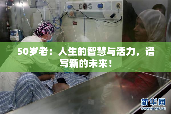 50岁老：人生的智慧与活力，谱写新的未来！