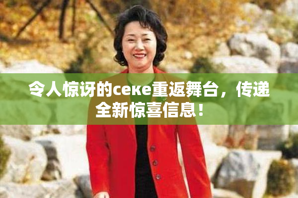 令人惊讶的ceке重返舞台，传递全新惊喜信息！
