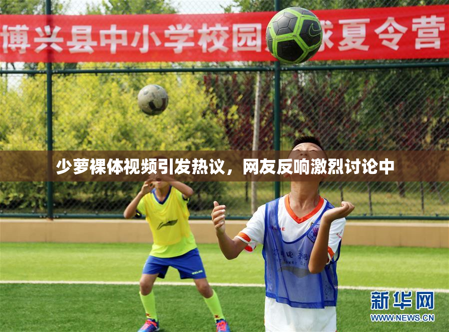 少萝裸体视频引发热议，网友反响激烈讨论中