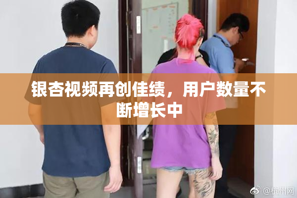 银杏视频再创佳绩，用户数量不断增长中