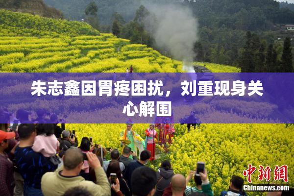朱志鑫因胃疼困扰，刘重现身关心解围
