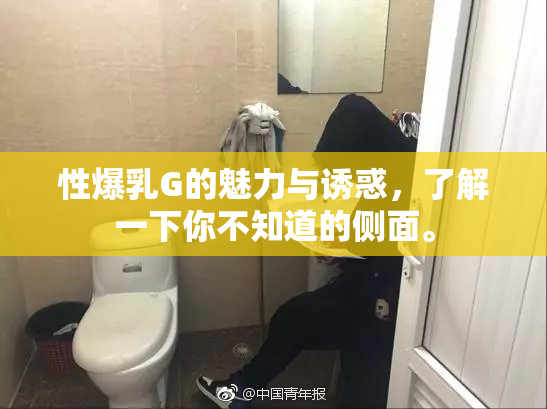 性爆乳G的魅力与诱惑，了解一下你不知道的侧面。