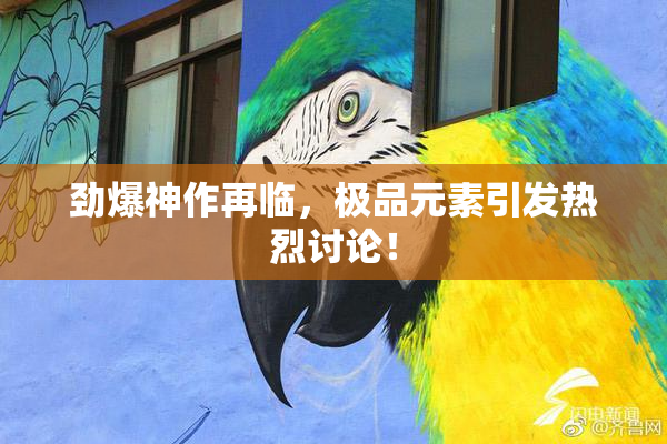 劲爆神作再临，极品元素引发热烈讨论！