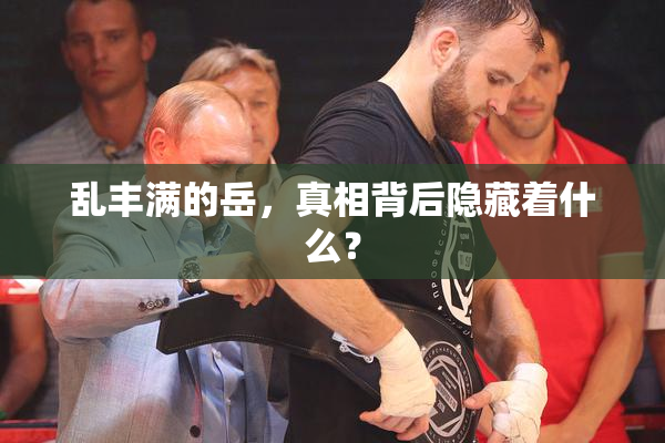 乱丰满的岳，真相背后隐藏着什么？