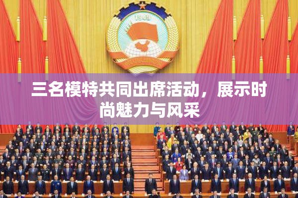 三名模特共同出席活动，展示时尚魅力与风采