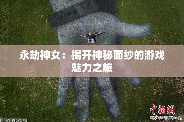 永劫神女：揭开神秘面纱的游戏魅力之旅