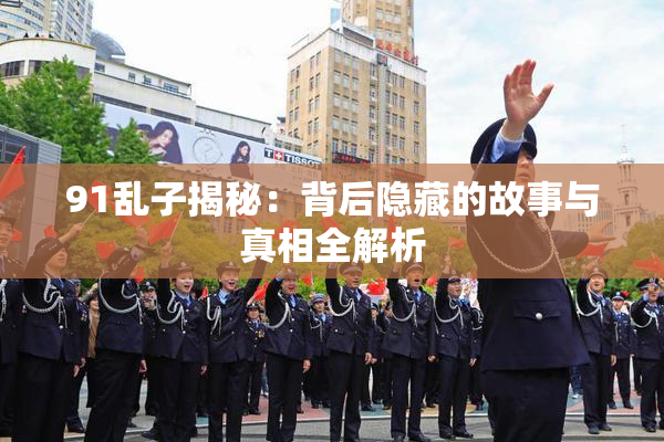 91乱子揭秘：背后隐藏的故事与真相全解析