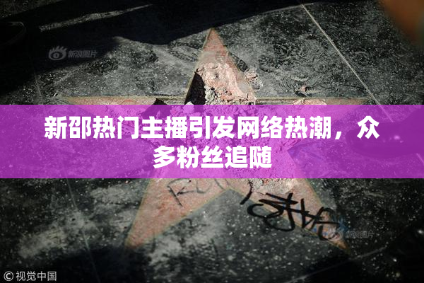 新邵热门主播引发网络热潮，众多粉丝追随