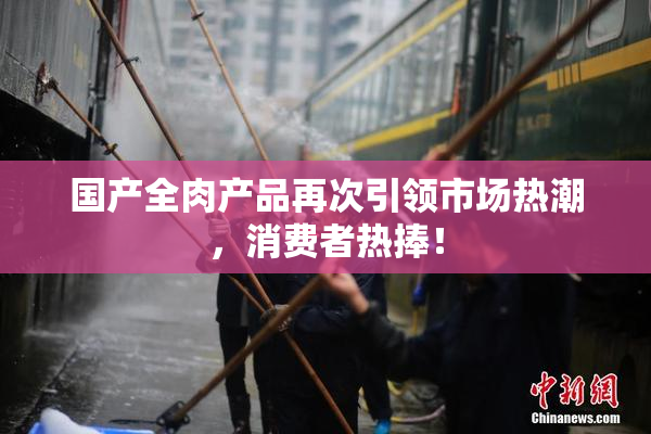 国产全肉产品再次引领市场热潮，消费者热捧！