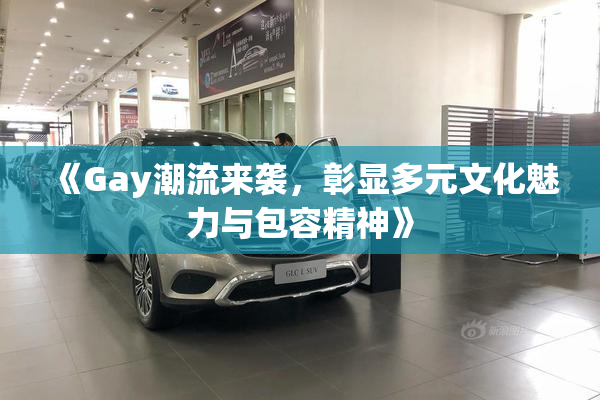 《Gay潮流来袭，彰显多元文化魅力与包容精神》