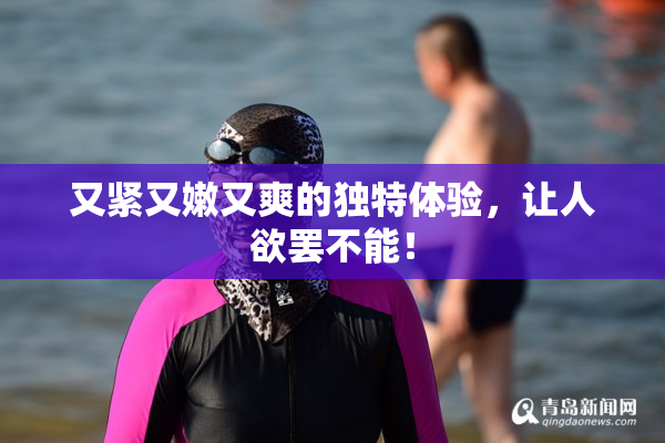 又紧又嫩又爽的独特体验，让人欲罢不能！