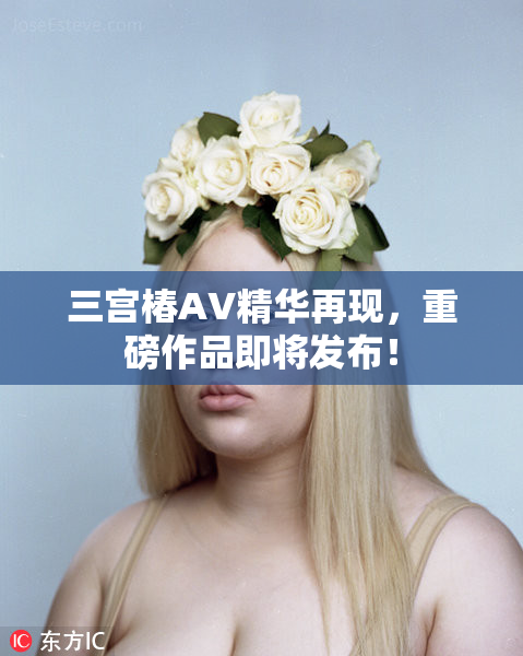 三宫椿AV精华再现，重磅作品即将发布！