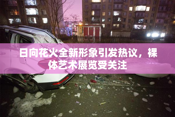 日向花火全新形象引发热议，裸体艺术展览受关注