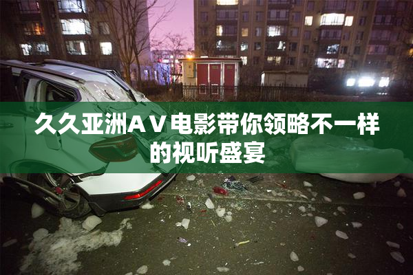 久久亚洲AⅤ电影带你领略不一样的视听盛宴