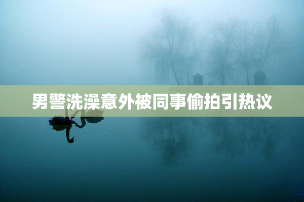 男警洗澡意外被同事偷拍引热议