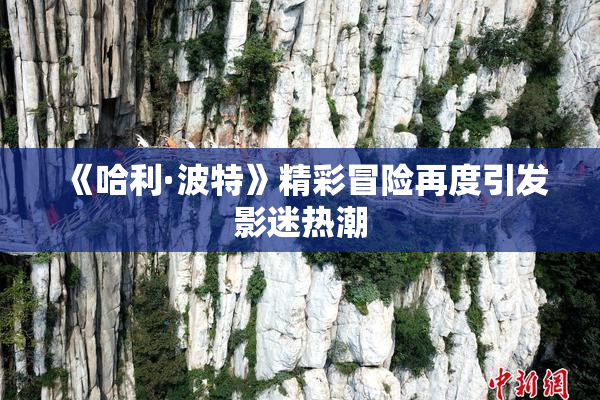 《哈利·波特》精彩冒险再度引发影迷热潮