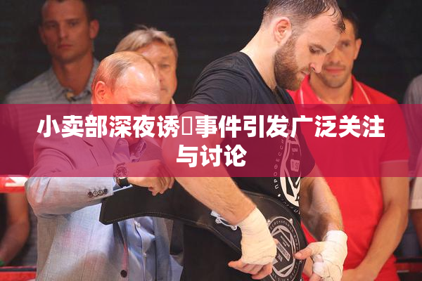小卖部深夜诱奷事件引发广泛关注与讨论