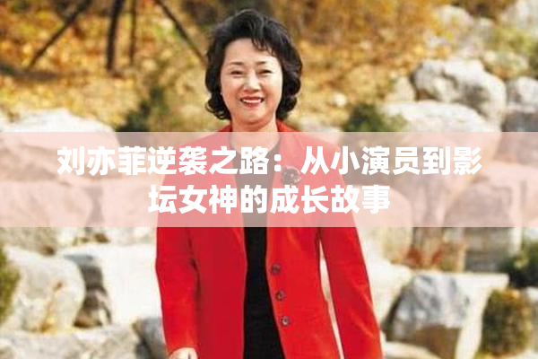 刘亦菲逆袭之路：从小演员到影坛女神的成长故事