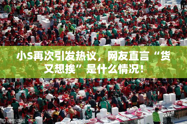 小S再次引发热议，网友直言“货又想挨”是什么情况！