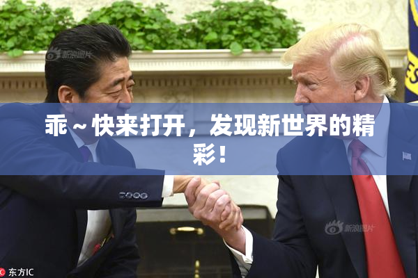 乖～快来打开，发现新世界的精彩！