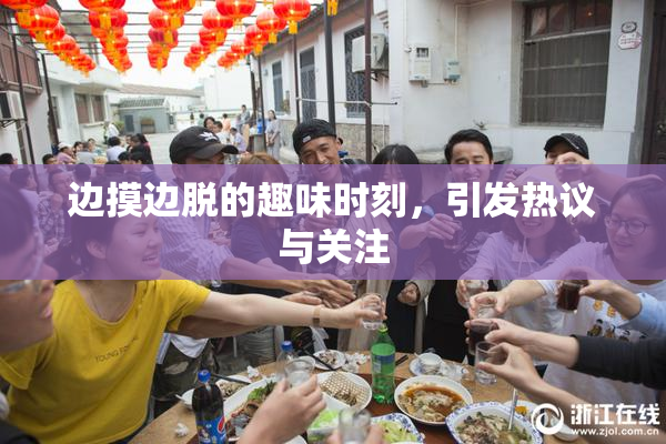 边摸边脱的趣味时刻，引发热议与关注