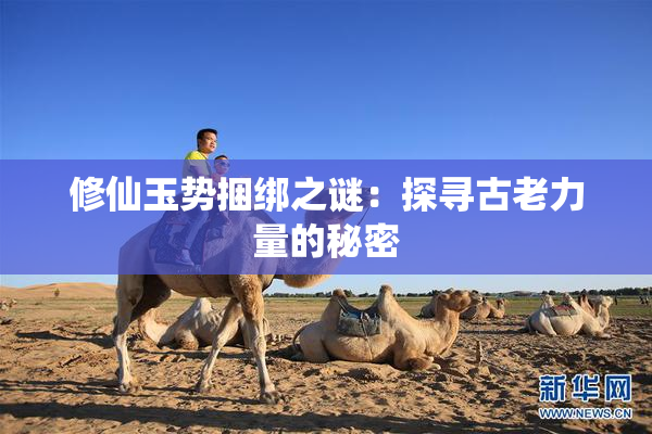 修仙玉势捆绑之谜：探寻古老力量的秘密