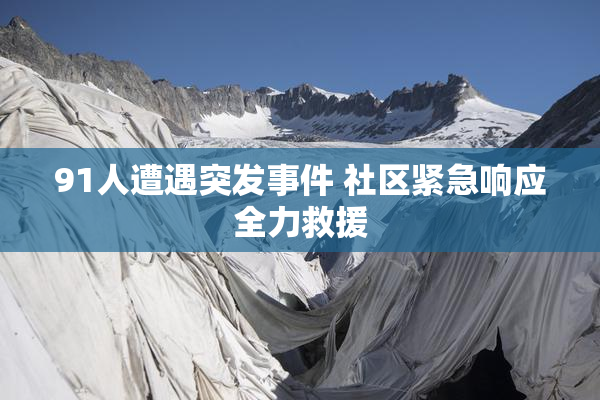 91人遭遇突发事件 社区紧急响应全力救援