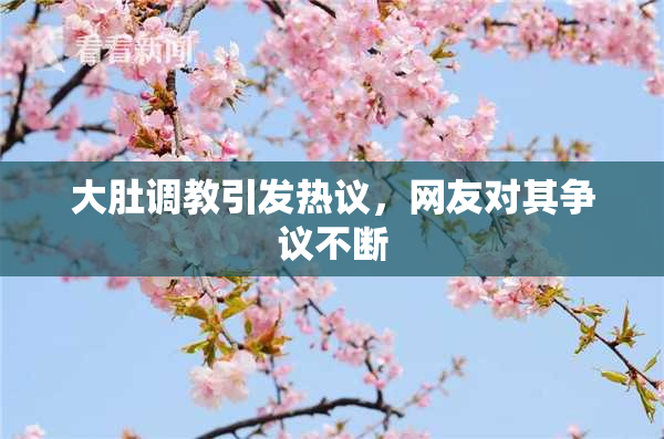 大肚调教引发热议，网友对其争议不断