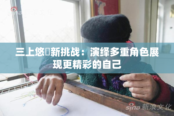 三上悠亜新挑战：演绎多重角色展现更精彩的自己