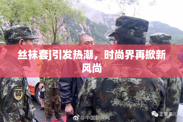丝袜套j引发热潮，时尚界再掀新风尚