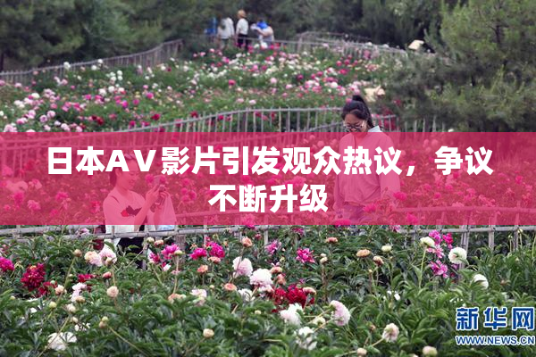 日本AⅤ影片引发观众热议，争议不断升级