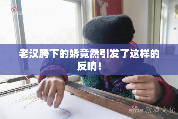 老汉胯下的娇竟然引发了这样的反响！