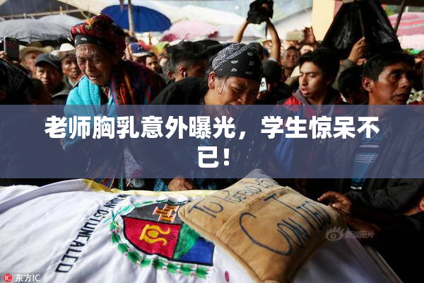 老师胸乳意外曝光，学生惊呆不已！