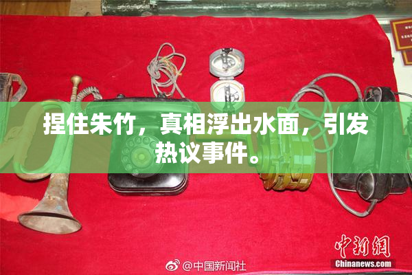 捏住朱竹，真相浮出水面，引发热议事件。