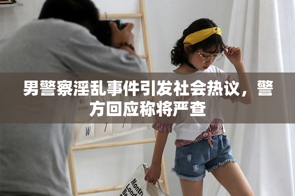 男警察淫乱事件引发社会热议，警方回应称将严查